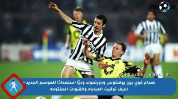 صدام قوي بين يوفنتوس ودورتموند وديًا استعدادًا للموسم الجديد – اعرف توقيت المباراة والقنوات المفتوحة